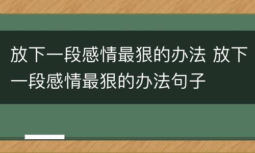 放下一段感情最狠的办法 放下一段感情最狠的办法句子