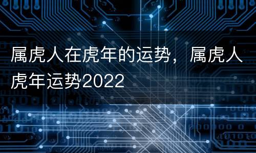 属虎人在虎年的运势，属虎人虎年运势2022