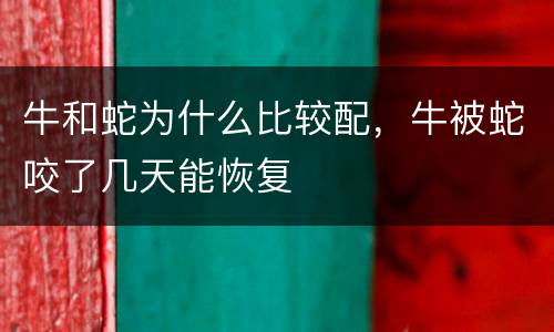 牛和蛇为什么比较配，牛被蛇咬了几天能恢复