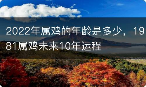 2022年属鸡的年龄是多少，1981属鸡未来10年运程