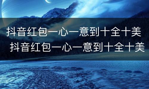 抖音红包一心一意到十全十美 抖音红包一心一意到十全十美闺蜜