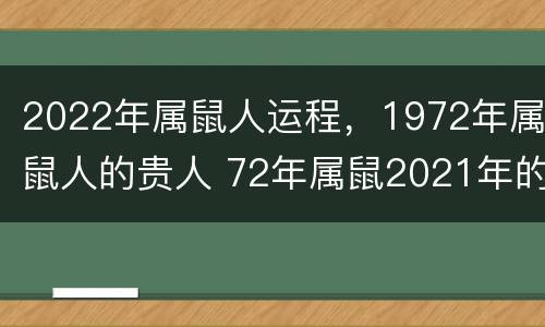 2022年属鼠人运程，1972年属鼠人的贵人 72年属鼠2021年的命中贵人