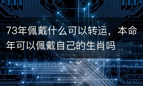 73年佩戴什么可以转运，本命年可以佩戴自己的生肖吗