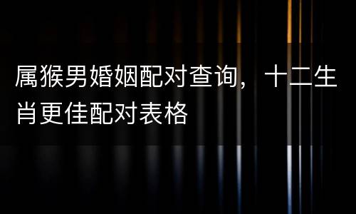 属猴男婚姻配对查询，十二生肖更佳配对表格