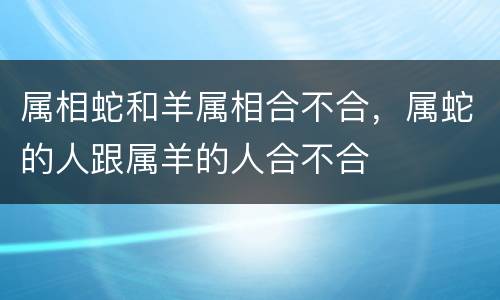 属相蛇和羊属相合不合，属蛇的人跟属羊的人合不合