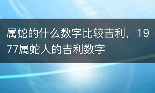 属蛇的什么数字比较吉利，1977属蛇人的吉利数字