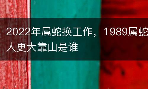 2022年属蛇换工作，1989属蛇人更大靠山是谁