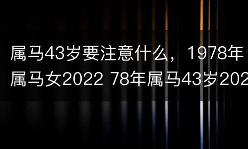 属马43岁要注意什么，1978年属马女2022 78年属马43岁2021年运势女命