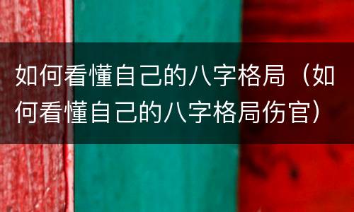 如何看懂自己的八字格局（如何看懂自己的八字格局伤官）