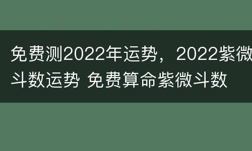 免费测2022年运势，2022紫微斗数运势 免费算命紫微斗数