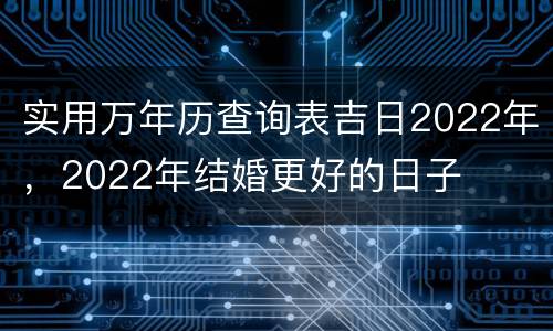 实用万年历查询表吉日2022年，2022年结婚更好的日子