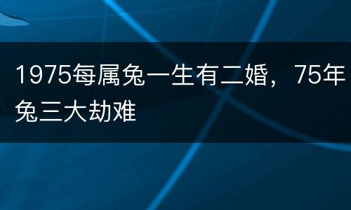 1975每属兔一生有二婚，75年兔三大劫难