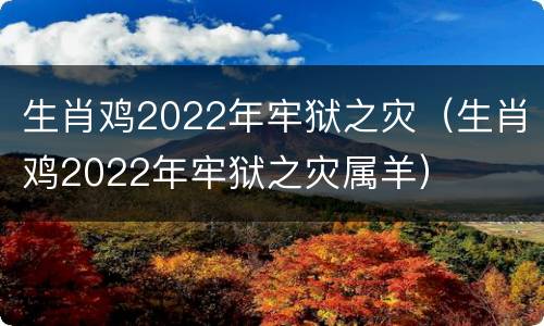 生肖鸡2022年牢狱之灾（生肖鸡2022年牢狱之灾属羊）