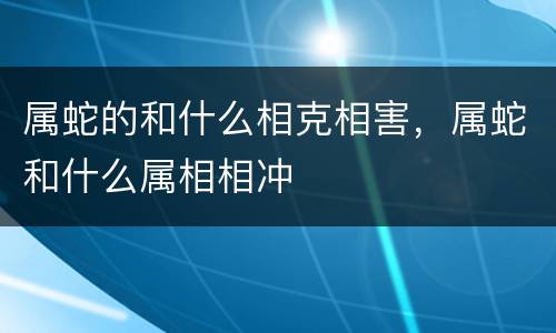 属蛇的和什么相克相害，属蛇和什么属相相冲