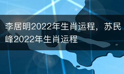 李居明2022年生肖运程，苏民峰2022年生肖运程