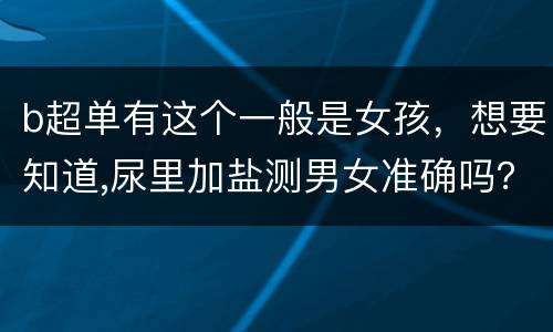 b超单有这个一般是女孩，想要知道,尿里加盐测男女准确吗？