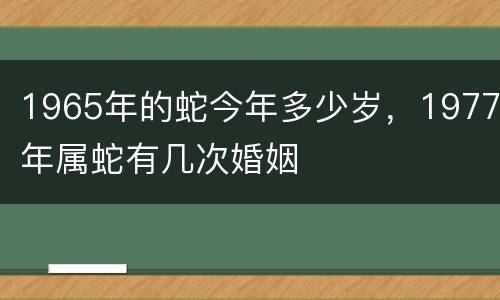 1965年的蛇今年多少岁，1977年属蛇有几次婚姻