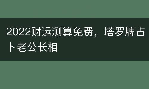 2022财运测算免费，塔罗牌占卜老公长相