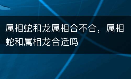 属相蛇和龙属相合不合，属相蛇和属相龙合适吗