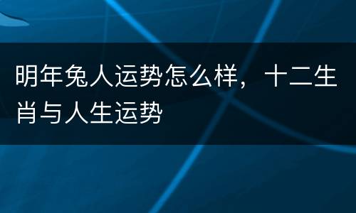 明年兔人运势怎么样，十二生肖与人生运势