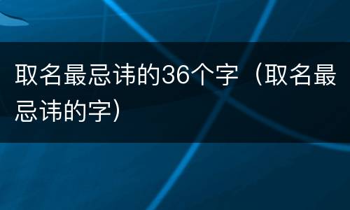 取名最忌讳的36个字（取名最忌讳的字）