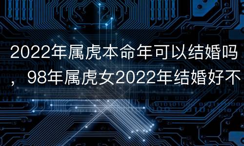 2022年属虎本命年可以结婚吗，98年属虎女2022年结婚好不好