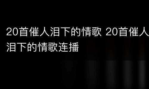 20首催人泪下的情歌 20首催人泪下的情歌连播