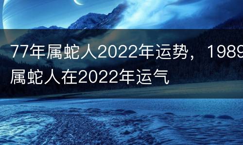 77年属蛇人2022年运势，1989属蛇人在2022年运气