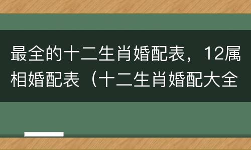 最全的十二生肖婚配表，12属相婚配表（十二生肖婚配大全百度知道）