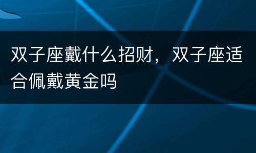 双子座戴什么招财，双子座适合佩戴黄金吗