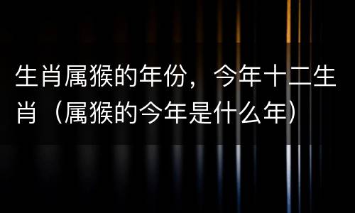 生肖属猴的年份，今年十二生肖（属猴的今年是什么年）