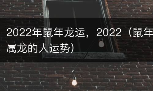 2022年鼠年龙运，2022（鼠年属龙的人运势）