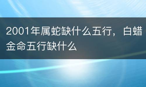 2001年属蛇缺什么五行，白蜡金命五行缺什么