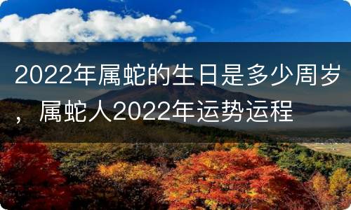 2022年属蛇的生日是多少周岁，属蛇人2022年运势运程