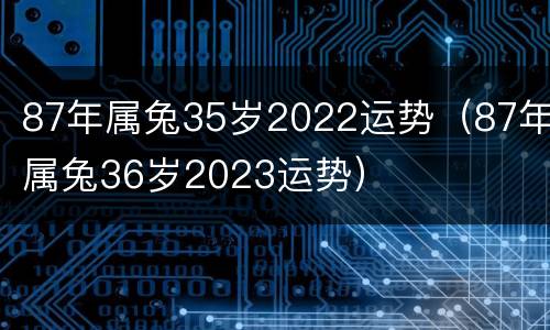 87年属兔35岁2022运势（87年属兔36岁2023运势）