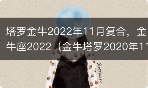 塔罗金牛2022年11月复合，金牛座2022（金牛塔罗2020年11月感情）