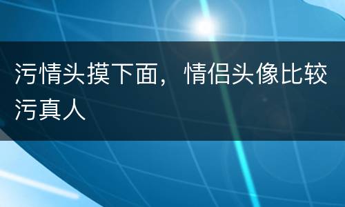 污情头摸下面，情侣头像比较污真人