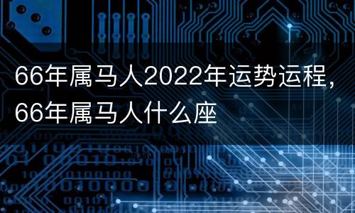 66年属马人2022年运势运程，66年属马人什么座