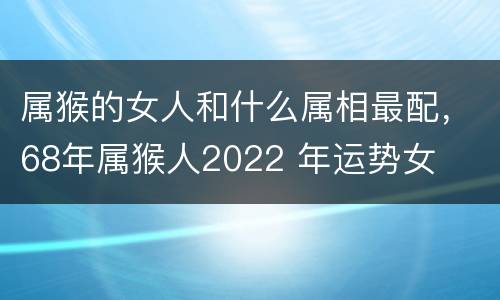 属猴的女人和什么属相最配，68年属猴人2022 年运势女