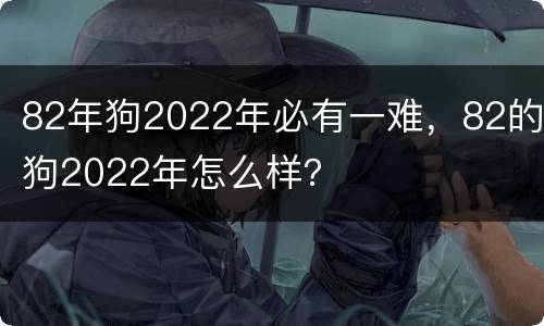 82年狗2022年必有一难，82的狗2022年怎么样？