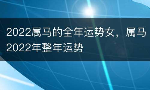 2022属马的全年运势女，属马2022年整年运势