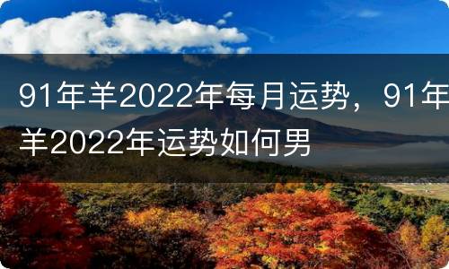 91年羊2022年每月运势，91年羊2022年运势如何男