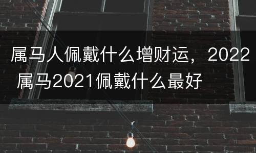 属马人佩戴什么增财运，2022 属马2021佩戴什么最好