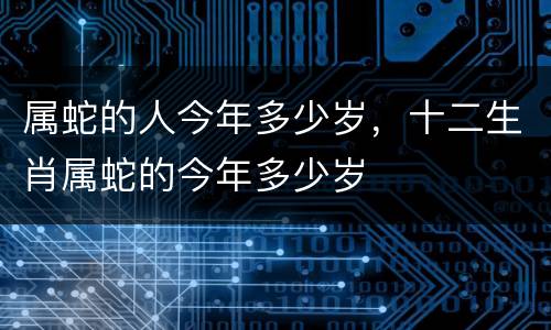 属蛇的人今年多少岁，十二生肖属蛇的今年多少岁