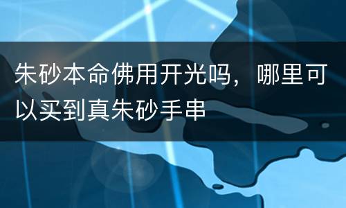 朱砂本命佛用开光吗，哪里可以买到真朱砂手串