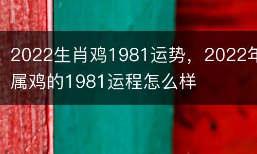 2022生肖鸡1981运势，2022年属鸡的1981运程怎么样