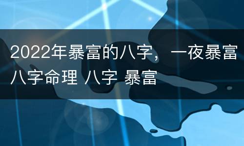 2022年暴富的八字，一夜暴富八字命理 八字 暴富