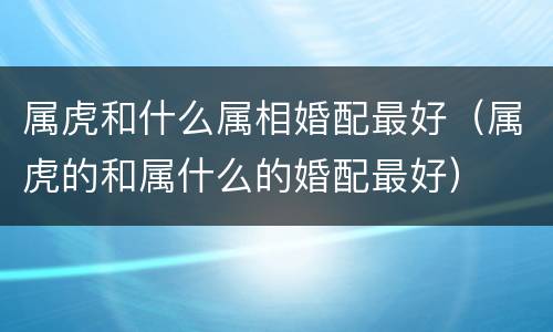 属虎和什么属相婚配最好（属虎的和属什么的婚配最好）