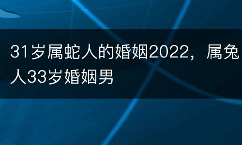 31岁属蛇人的婚姻2022，属兔人33岁婚姻男