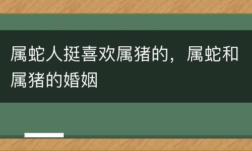 属蛇人挺喜欢属猪的，属蛇和属猪的婚姻